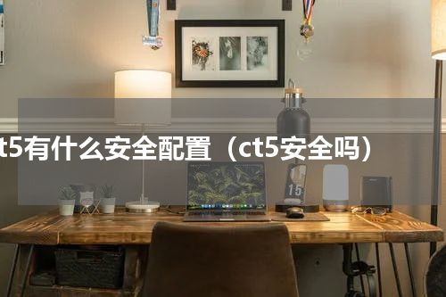 ct5有什么安全配置（ct5安全吗）