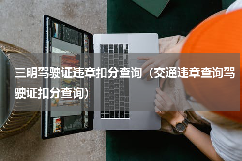 三明驾驶证违章扣分查询（交通违章查询驾驶证扣分查询）