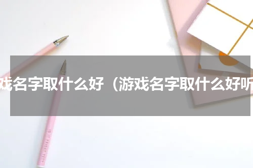 游戏名字取什么好（游戏名字取什么好听）