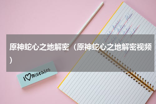 原神蛇心之地解密（原神蛇心之地解密视频）