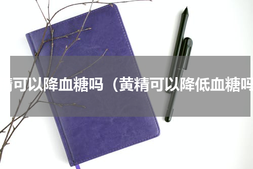黄精可以降血糖吗（黄精可以降低血糖吗）