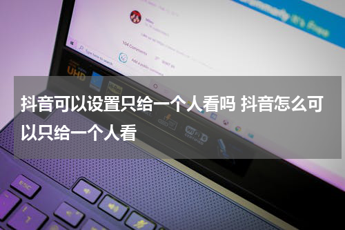 抖音可以设置只给一个人看吗 抖音怎么可以只给一个人看