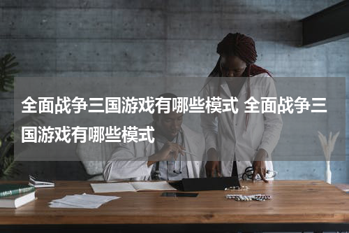 全面战争三国游戏有哪些模式 全面战争三国游戏有哪些模式