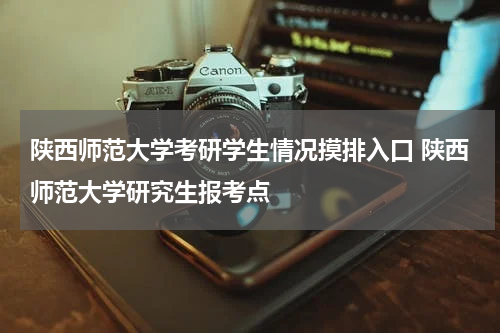 陕西师范大学考研学生情况摸排入口 陕西师范大学研究生报考点
