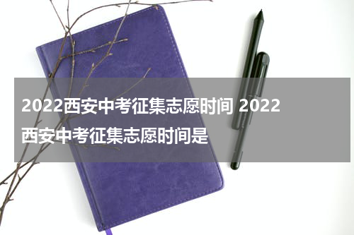 2022西安中考征集志愿时间 2022西安中考征集志愿时间是