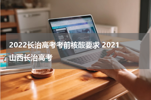 2022长治高考考前核酸要求 2021山西长治高考