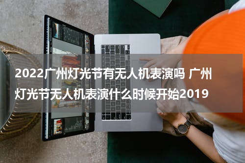 2022广州灯光节有无人机表演吗 广州灯光节无人机表演什么时候开始2019