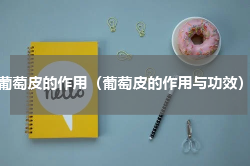 葡萄皮的作用（葡萄皮的作用与功效）