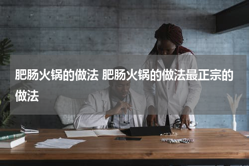 肥肠火锅的做法 肥肠火锅的做法最正宗的做法