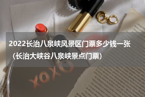 2022长治八泉峡风景区门票多少钱一张（长治大峡谷八泉峡景点门票）