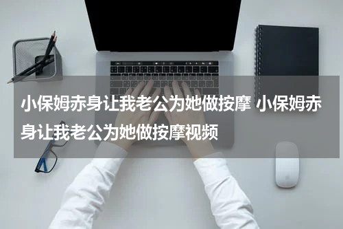 小保姆赤身让我老公为她做按摩 小保姆赤身让我老公为她做按摩视频