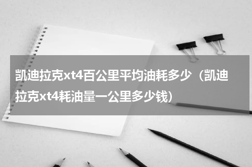 凯迪拉克xt4百公里平均油耗多少（凯迪拉克xt4耗油量一公里多少钱）