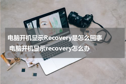 电脑开机显示Recovery是怎么回事 电脑开机显示recovery怎么办