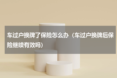 车过户换牌了保险怎么办（车过户换牌后保险继续有效吗）