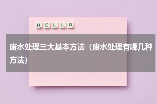 废水处理三大基本方法（废水处理有哪几种方法）