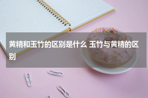 黄精和玉竹的区别是什么 玉竹与黄精的区别