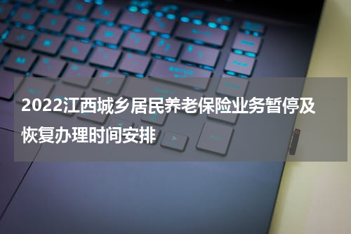 2022江西城乡居民养老保险业务暂停及恢复办理时间安排