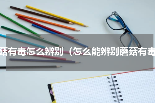 蘑菇有毒怎么辨别（怎么能辨别蘑菇有毒）