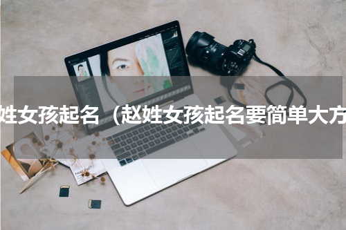 赵姓女孩起名（赵姓女孩起名要简单大方）