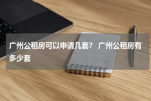 广州公租房可以申请几套？ 广州公租房有多少套