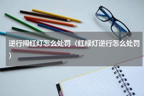 逆行闯红灯怎么处罚（红绿灯逆行怎么处罚）