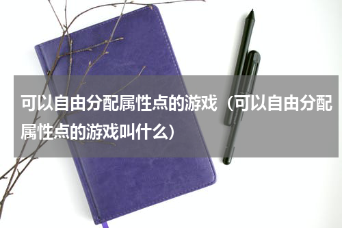 可以自由分配属性点的游戏（可以自由分配属性点的游戏叫什么）