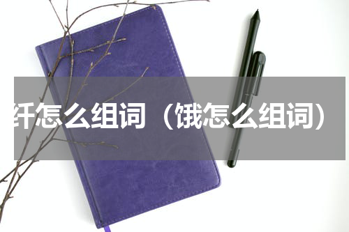 纤怎么组词（饿怎么组词）