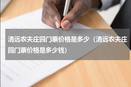 清远农夫庄园门票价格是多少（清远农夫庄园门票价格是多少钱）
