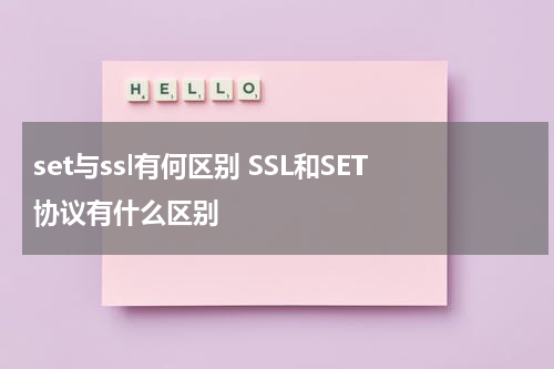 set与ssl有何区别 SSL和SET协议有什么区别