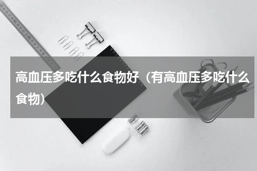 高血压多吃什么食物好（有高血压多吃什么食物）