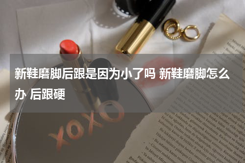 新鞋磨脚后跟是因为小了吗 新鞋磨脚怎么办 后跟硬