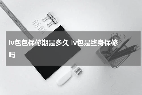 lv包包保修期是多久 lv包是终身保修吗