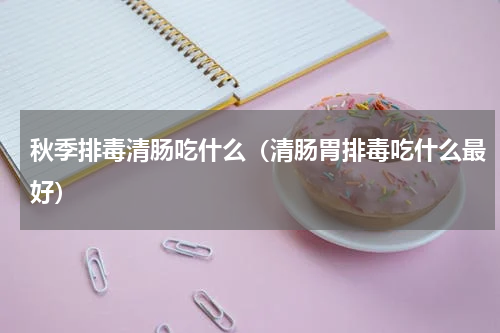 秋季排毒清肠吃什么（清肠胃排毒吃什么最好）
