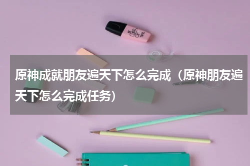 原神成就朋友遍天下怎么完成（原神朋友遍天下怎么完成任务）