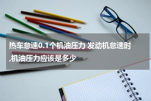 热车怠速0.1个机油压力 发动机怠速时,机油压力应该是多少