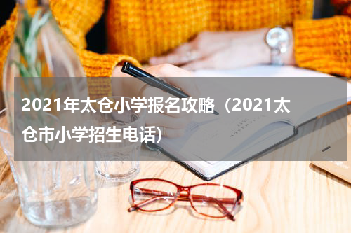 2021年太仓小学报名攻略（2021太仓市小学招生电话）