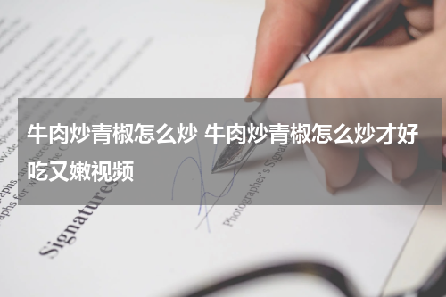 牛肉炒青椒怎么炒 牛肉炒青椒怎么炒才好吃又嫩视频