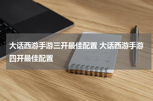 大话西游手游三开最佳配置 大话西游手游四开最佳配置