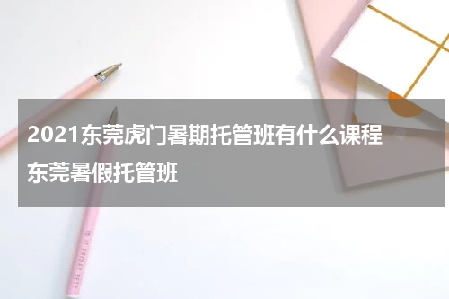 2021东莞虎门暑期托管班有什么课程 东莞暑假托管班
