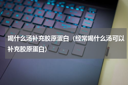 喝什么汤补充胶原蛋白（经常喝什么汤可以补充胶原蛋白）