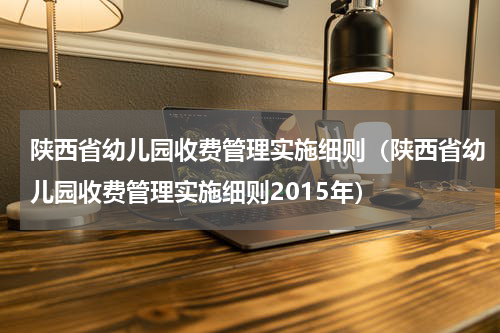 陕西省幼儿园收费管理实施细则（陕西省幼儿园收费管理实施细则2015年）