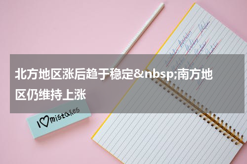 北方地区涨后趋于稳定&nbsp;南方地区仍维持上涨