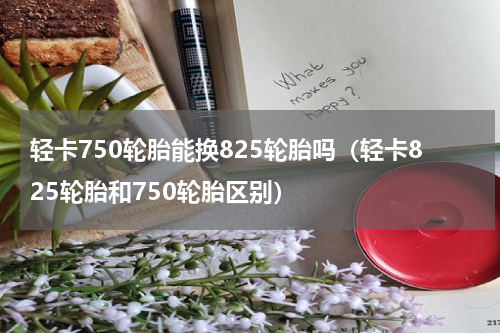 轻卡750轮胎能换825轮胎吗（轻卡825轮胎和750轮胎区别）