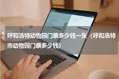呼和浩特动物园门票多少钱一张（呼和浩特市动物园门票多少钱）