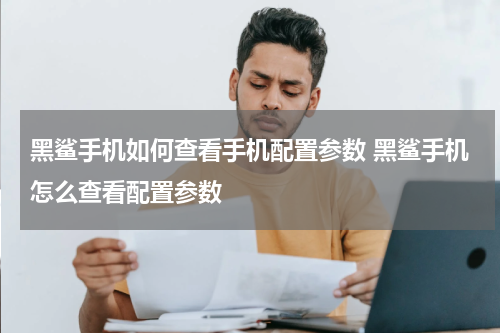 黑鲨手机如何查看手机配置参数 黑鲨手机怎么查看配置参数