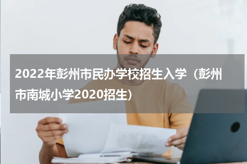 2022年彭州市民办学校招生入学（彭州市南城小学2020招生）