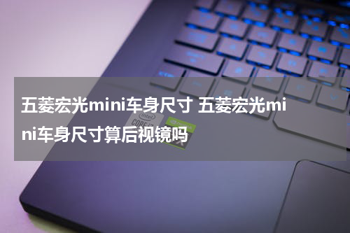 五菱宏光mini车身尺寸 五菱宏光mini车身尺寸算后视镜吗