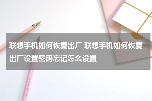 联想手机如何恢复出厂 联想手机如何恢复出厂设置密码忘记怎么设置