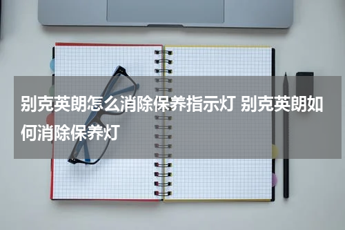 别克英朗怎么消除保养指示灯 别克英朗如何消除保养灯