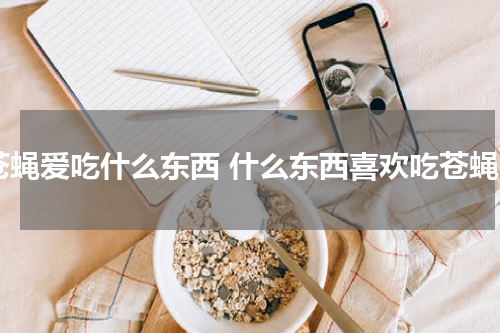 苍蝇爱吃什么东西 什么东西喜欢吃苍蝇